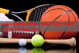 kaiyun体育官方网站：标准乒乓球台子高度与长度
