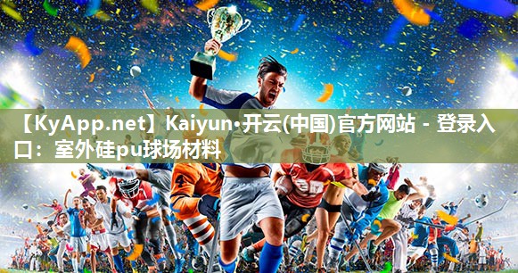 Kaiyun·开云(中国)官方网站 - 登录入口：室外硅pu球场材料
