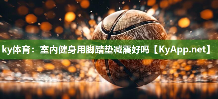 ky体育：室内健身用脚踏垫减震好吗