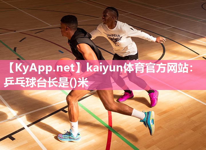 kaiyun体育官方网站：乒乓球台长是()米