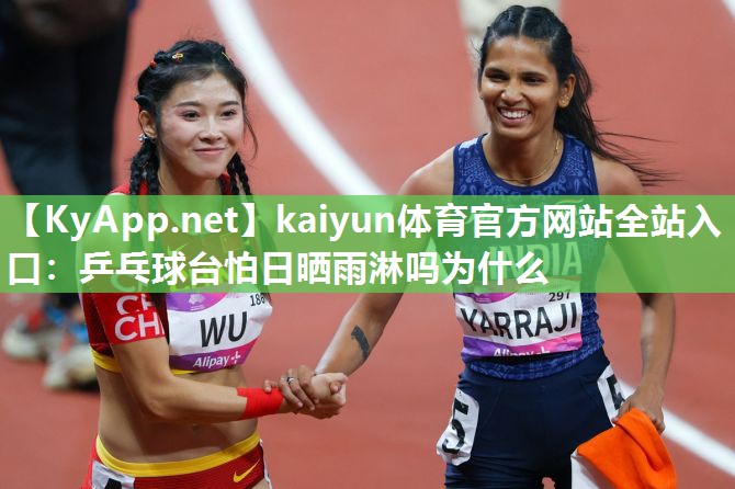 kaiyun体育官方网站全站入口：乒乓球台怕日晒雨淋吗为什么
