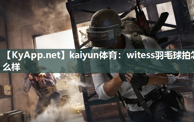 kaiyun体育：witess羽毛球拍怎么样