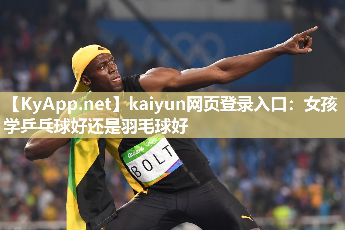 kaiyun网页登录入口：女孩学乒乓球好还是羽毛球好