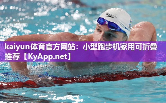 kaiyun体育官方网站：小型跑步机家用可折叠推荐