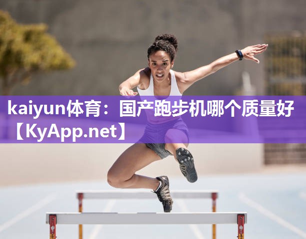kaiyun体育：国产跑步机哪个质量好