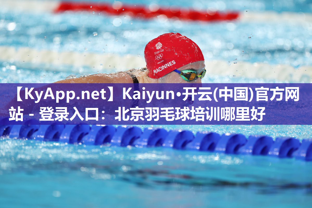 Kaiyun·开云(中国)官方网站 - 登录入口：北京羽毛球培训哪里好