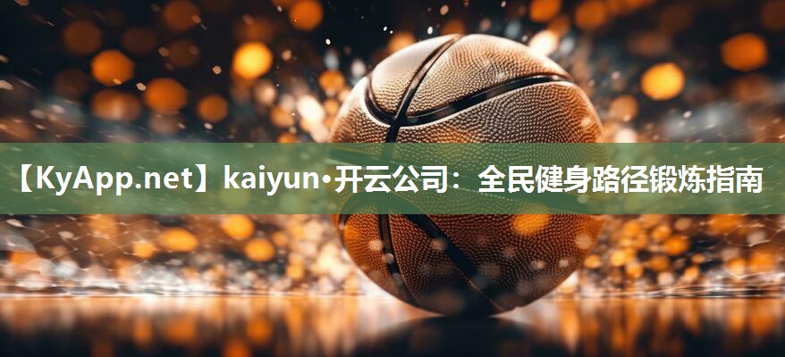 kaiyun·开云公司：全民健身路径锻炼指南