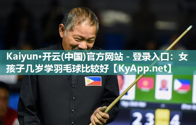 Kaiyun·开云(中国)官方网站 - 登录入口：女孩子几岁学羽毛球比较好