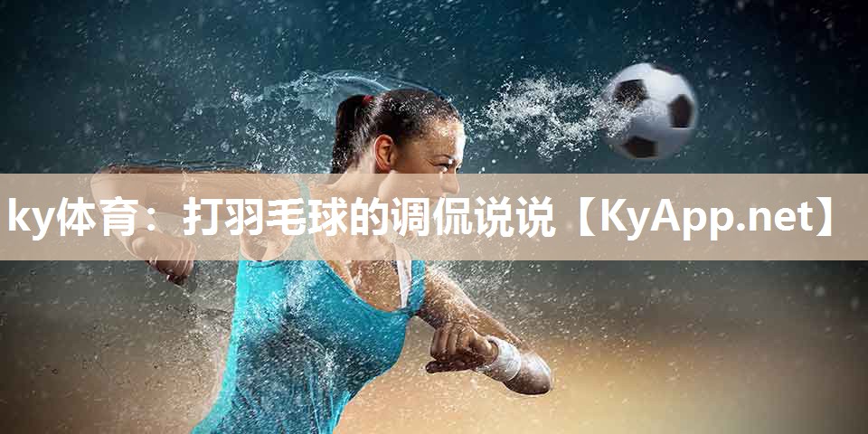 ky体育：打羽毛球的调侃说说