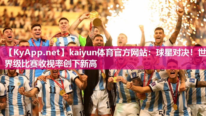 kaiyun体育官方网站：球星对决！世界级比赛收视率创下新高