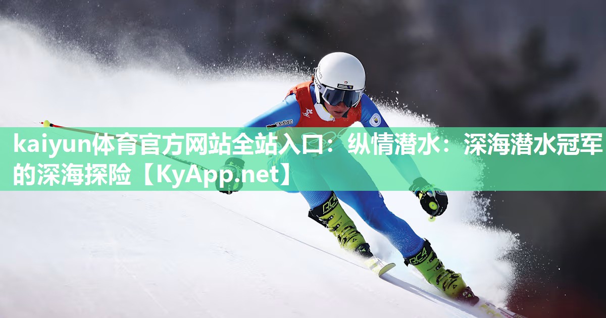 kaiyun体育官方网站全站入口：纵情潜水：深海潜水冠军的深海探险