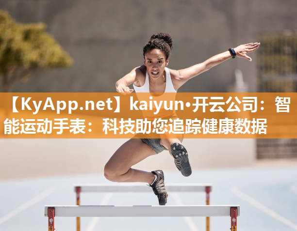 kaiyun·开云公司：智能运动手表：科技助您追踪健康数据