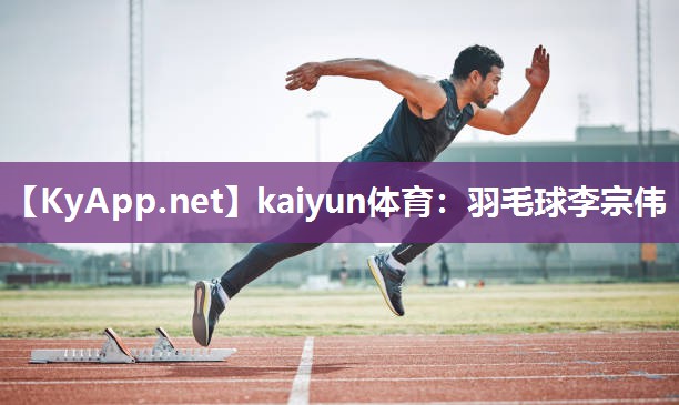 kaiyun体育：羽毛球李宗伟