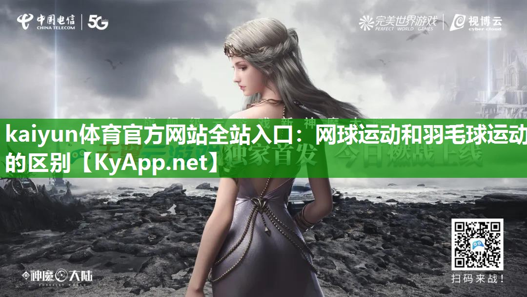 kaiyun体育官方网站全站入口：网球运动和羽毛球运动的区别
