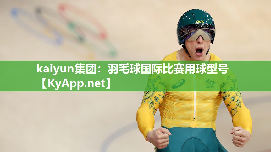kaiyun集团：羽毛球国际比赛用球型号