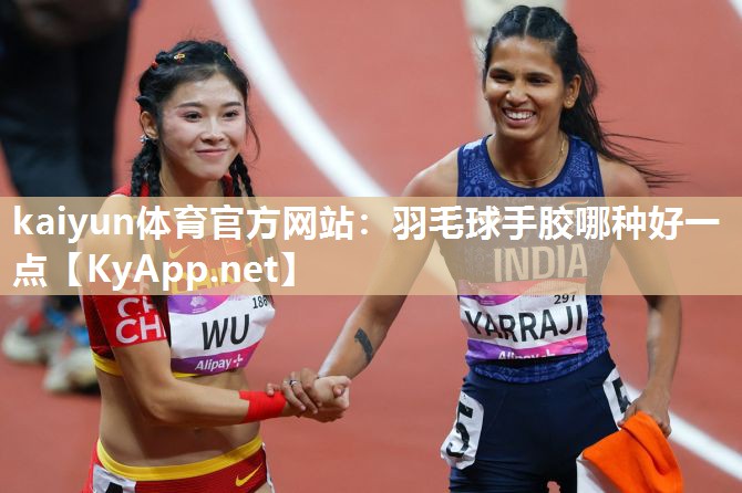 kaiyun体育官方网站：羽毛球手胶哪种好一点