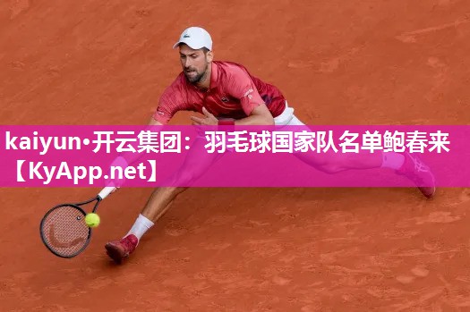 kaiyun·开云集团：羽毛球国家队名单鲍春来
