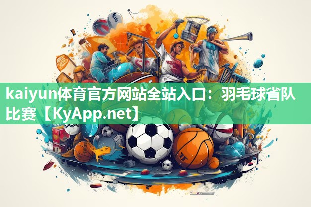 kaiyun体育官方网站全站入口：羽毛球省队比赛