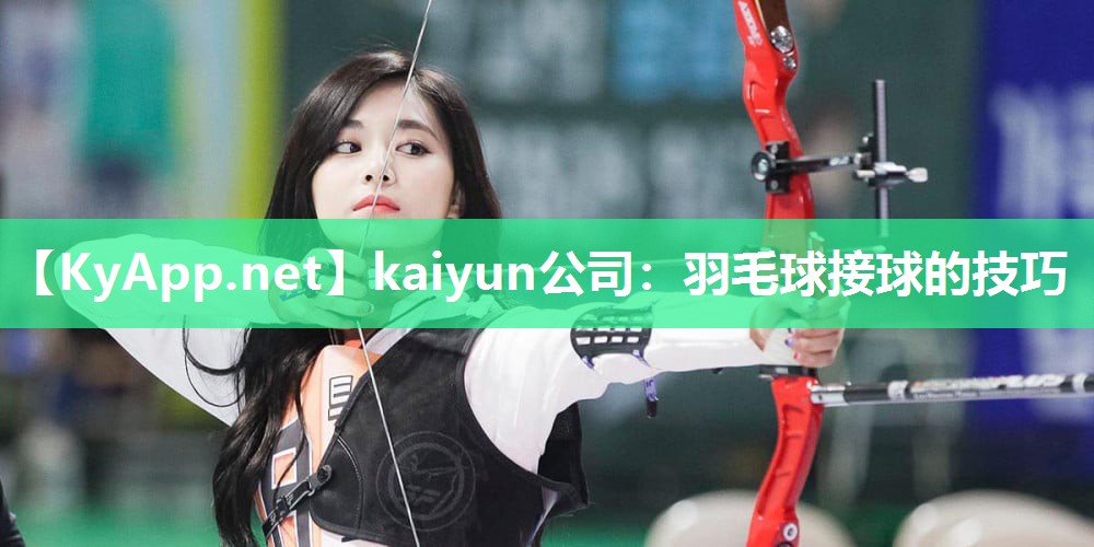 kaiyun公司：羽毛球接球的技巧