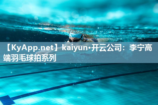 kaiyun·开云公司：李宁高端羽毛球拍系列